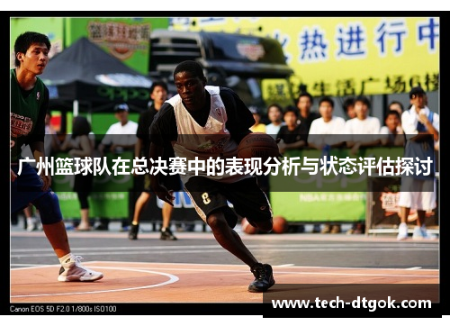 广州篮球队在总决赛中的表现分析与状态评估探讨