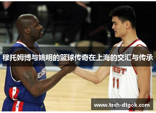 穆托姆博与姚明的篮球传奇在上海的交汇与传承
