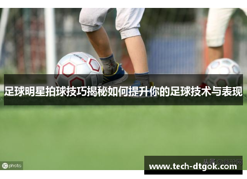 足球明星拍球技巧揭秘如何提升你的足球技术与表现