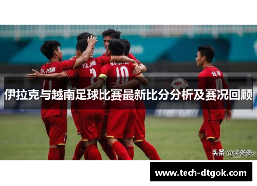 伊拉克与越南足球比赛最新比分分析及赛况回顾